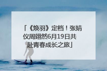 《焕羽》定档！张婧仪周翊然6月19日共赴青春成长之旅