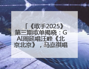 《歌手2025》第三期歌单揭晓：GAI周延唱汪峰《北京北京》，马嘉祺唱S.H.E《你曾是少年》