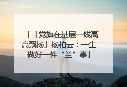 「党旗在基层一线高高飘扬」杨柏云：一生做好一件“兰”事