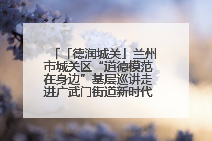 「德润城关」兰州市城关区“道德模范在身边”基层巡讲走进广武门街道新时代文明实践所