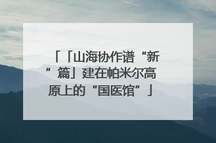 「山海协作谱“新”篇」建在帕米尔高原上的“国医馆”