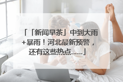 「新闻早茶」中到大雨+暴雨！河北最新预警，还有这些热点……