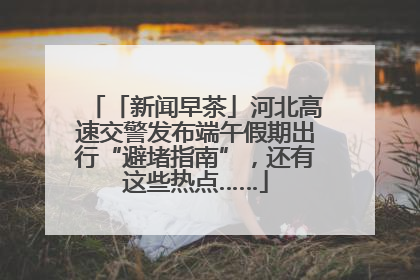 「新闻早茶」河北高速交警发布端午假期出行“避堵指南”，还有这些热点……