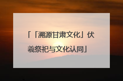 「溯源甘肃文化」伏羲祭祀与文化认同