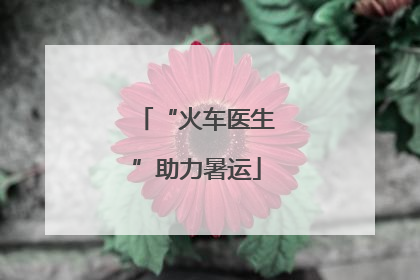 “火车医生”助力暑运