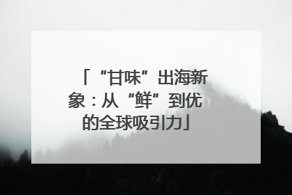 “甘味”出海新象：从“鲜”到优的全球吸引力