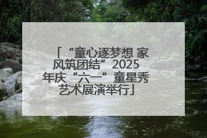 “童心逐梦想 家风筑团结”2025年庆“六一”童星秀艺术展演举行