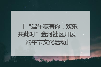 “端午粽有你，欢乐共此时”金河社区开展端午节文化活动
