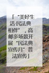 “美好生活·民法典相伴”，高邮多场景开展“民法典宣传月”普法宣传