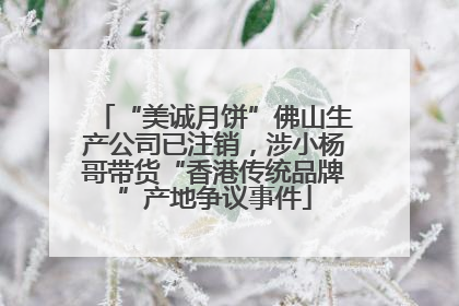 “美诚月饼”佛山生产公司已注销，涉小杨哥带货“香港传统品牌”产地争议事件