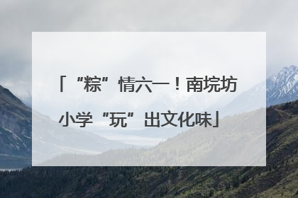 “粽”情六一！南垸坊小学“玩”出文化味