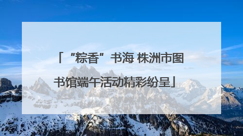 “粽香”书海 株洲市图书馆端午活动精彩纷呈