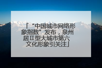 “中国城市网络形象指数”发布，泉州居Ⅱ型大城市第六 文化形象引关注