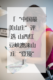 “中国最美山庄”评选 山西红豆峡澳涞山庄“登顶”