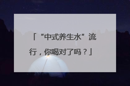 “中式养生水”流行，你喝对了吗？