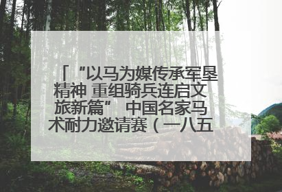 “以马为媒传承军垦精神 重组骑兵连启文旅新篇” 中国名家马术耐力邀请赛（一八五团站）暨重启骑兵连活动正式启动