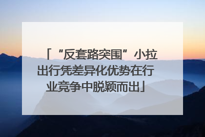 “反套路突围”小拉出行凭差异化优势在行业竞争中脱颖而出