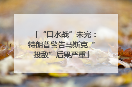 “口水战”未完：特朗普警告马斯克“投敌”后果严重