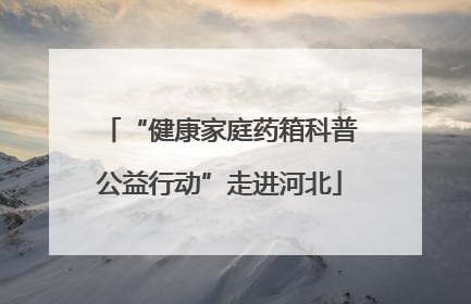 “健康家庭药箱科普公益行动”走进河北