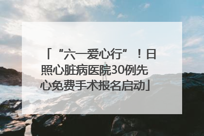 “六一爱心行”！日照心脏病医院30例先心免费手术报名启动