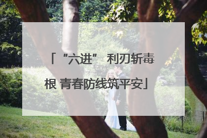 “六进” 利刃斩毒根 青春防线筑平安