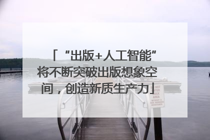 “出版+人工智能”将不断突破出版想象空间，创造新质生产力