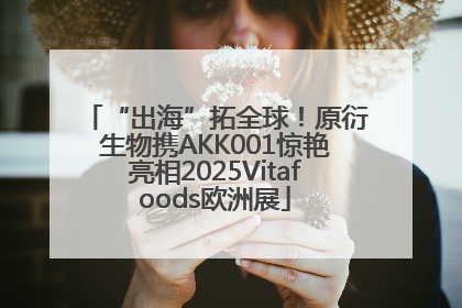 “出海”拓全球！原衍生物携AKK001惊艳亮相2025Vitafoods欧洲展