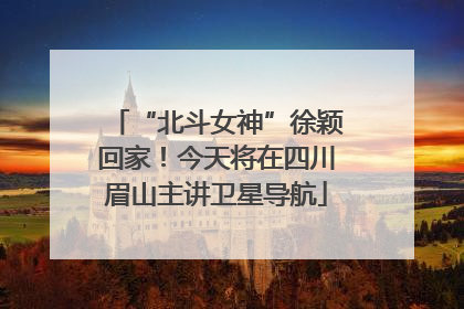 “北斗女神”徐颖回家！今天将在四川眉山主讲卫星导航