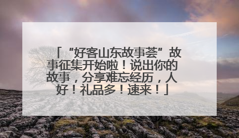 “好客山东故事荟”故事征集开始啦！说出你的故事，分享难忘经历，人好！礼品多！速来！
