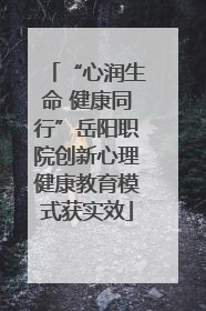“心润生命 健康同行”岳阳职院创新心理健康教育模式获实效