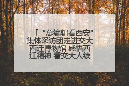“总编辑看西安”集体采访团走进交大西迁博物馆 感悟西迁精神 看交大人续写爱国奋斗新篇章