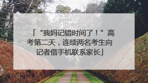 “我妈记错时间了！”高考第二天，连续两名考生向记者借手机联系家长