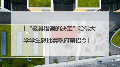 “极其错误的决定”哈佛大学学生怒批美政府禁招令