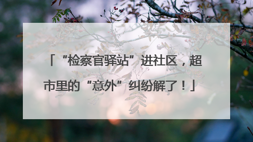 “检察官驿站”进社区，超市里的“意外”纠纷解了！