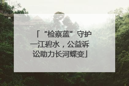“检察蓝”守护一江碧水，公益诉讼助力长河蝶变