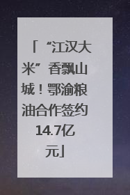 “江汉大米”香飘山城！鄂渝粮油合作签约14.7亿元
