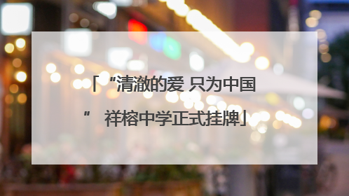 “清澈的爱 只为中国” 祥榕中学正式挂牌