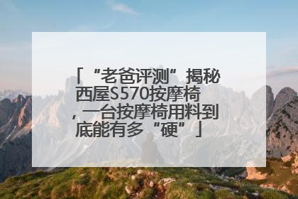 “老爸评测”揭秘西屋S570按摩椅，一台按摩椅用料到底能有多“硬”