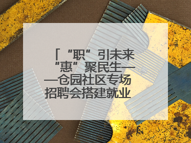 “职”引未来“惠”聚民生——仓园社区专场招聘会搭建就业“暖心桥”