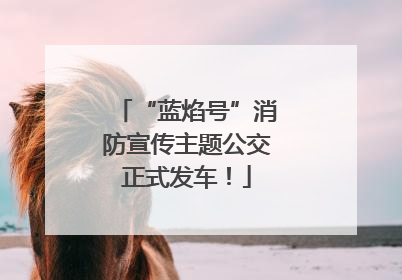 “蓝焰号”消防宣传主题公交正式发车！