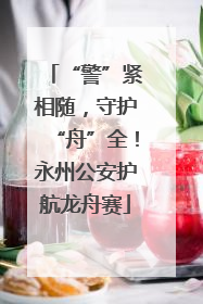 “警”紧相随，守护“舟”全！永州公安护航龙舟赛