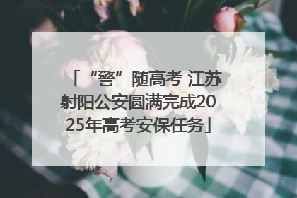 “警”随高考 江苏射阳公安圆满完成2025年高考安保任务