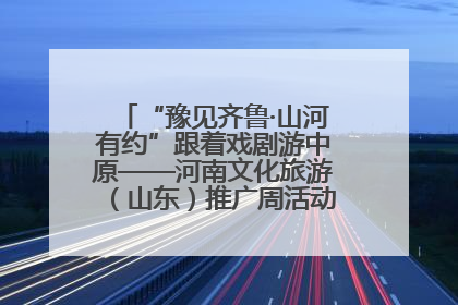 “豫见齐鲁·山河有约”跟着戏剧游中原——河南文化旅游（山东）推广周活动菏泽站活动举行