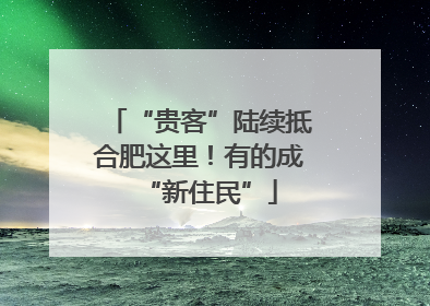 “贵客”陆续抵合肥这里！有的成“新住民”