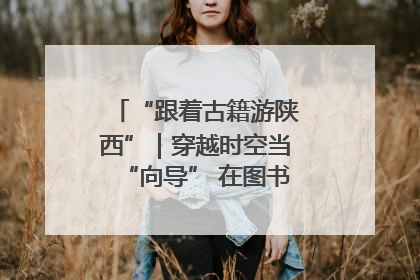 “跟着古籍游陕西”｜穿越时空当“向导” 在图书馆外“活”起来