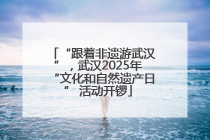 “跟着非遗游武汉”，武汉2025年“文化和自然遗产日” 活动开锣