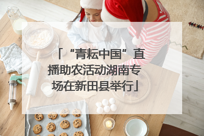 “青耘中国”直播助农活动湖南专场在新田县举行