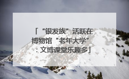 “银发族”活跃在博物馆“老年大学”：文博课堂乐趣多