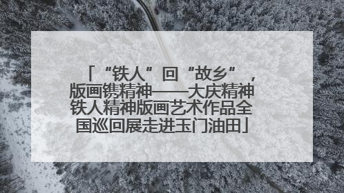 “铁人”回“故乡”，版画镌精神——大庆精神铁人精神版画艺术作品全国巡回展走进玉门油田
