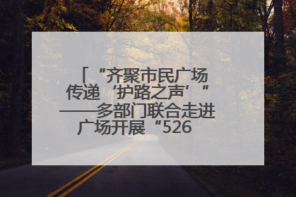 “齐聚市民广场 传递‘护路之声’”——多部门联合走进广场开展“526 我爱路”宣传活动